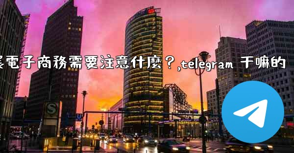 在Telegram上開展電子商務需要注意什麼？,telegram 干嘛的