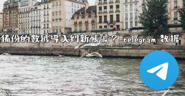 如何將Telegram備份的數據導入到新帳號？-telegram 数据