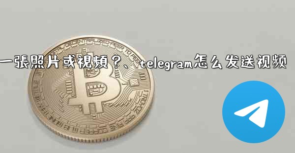 Telegram如何發送一張照片或視頻？、telegram怎么发送视频