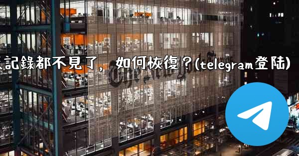 登入後我的Telegram聊天記錄都不見了，如何恢復？(telegram登陆)