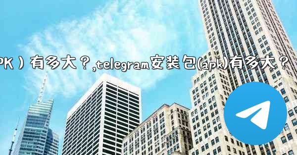 Telegram安裝包（APK）有多大？,telegram安装包(apk)有多大？