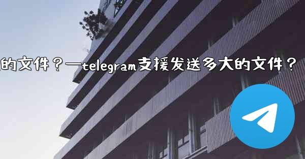 Telegram支援發送多大的文件？—telegram支援发送多大的文件？