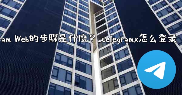 登入Telegram Web的步驟是什麼？_telegramx怎么登录