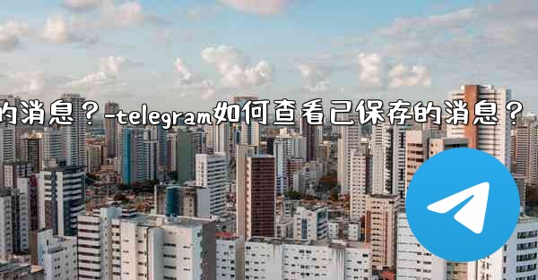 Telegram如何查看已保存的消息？-telegram如何查看已保存的消息？