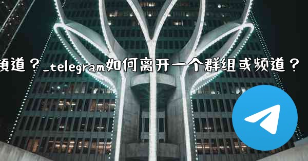 Telegram如何離開一個群組或頻道？_telegram如何离开一个群组或频道？