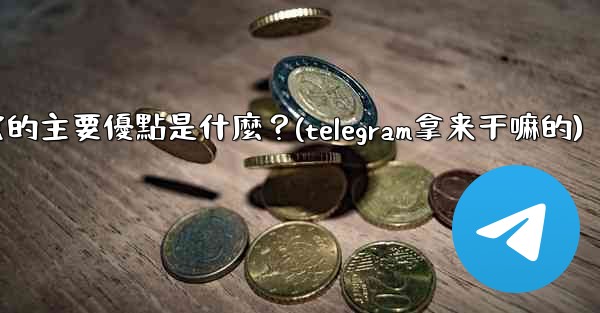為什麼選擇Telegram？它的主要優點是什麼？(telegram拿来干嘛的)