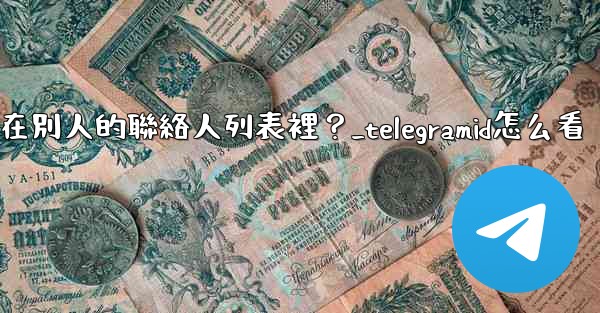 Telegram如何知道我是否在別人的聯絡人列表裡？_telegramid怎么看