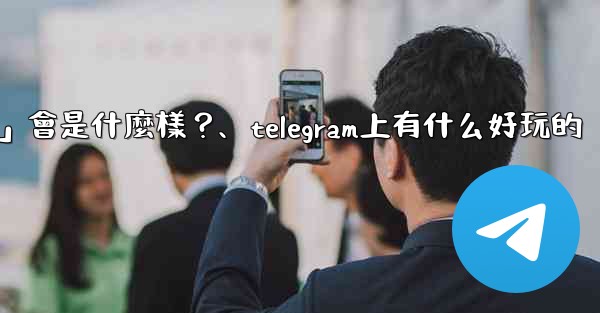 Telegram未來可能推出的「小程序商店」會是什麼樣？、telegram上有什么好玩的