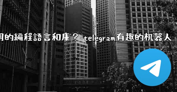 Telegram機器人開發有哪些常用的編程語言和庫？-telegram有趣的机器人