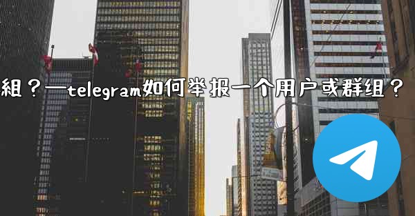 Telegram如何舉報一個用戶或群組？—telegram如何举报一个用户或群组？