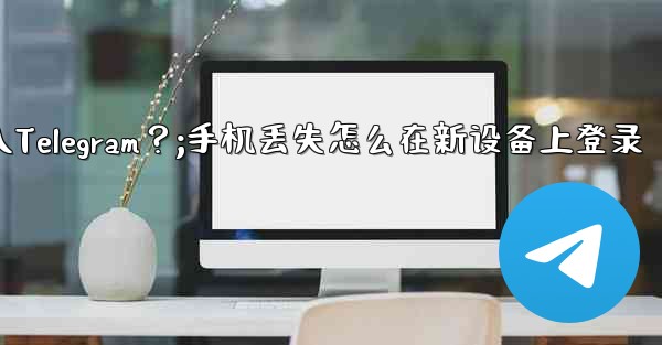 我的手機丟了，如何在新設備上登入Telegram？;手机丢失怎么在新设备上登录