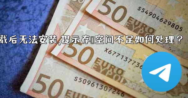 Telegram下載後無法安裝，提示存儲空間不足如何處理？—telegram下载后无法安装,提示存储空间不足如何处理？