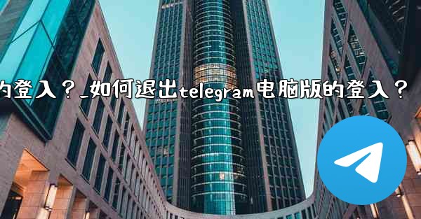 如何退出Telegram電腦版的登入？_如何退出telegram电脑版的登入？