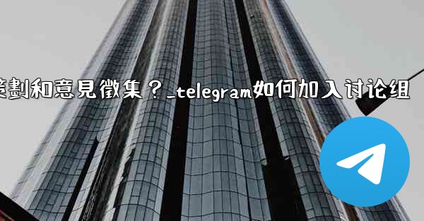 如何利用Telegram的投票功能進行活動策劃和意見徵集？_telegram如何加入讨论组