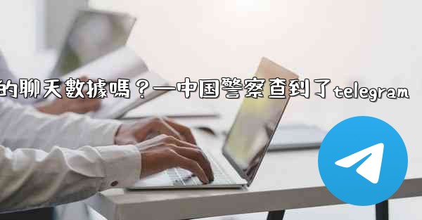 執法機構可以向Telegram索取我的聊天數據嗎？—中国警察查到了telegram