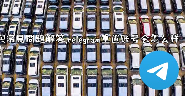 初始化Telegram：全面使用指南與常見問題解答,telegram重置账号会怎么样