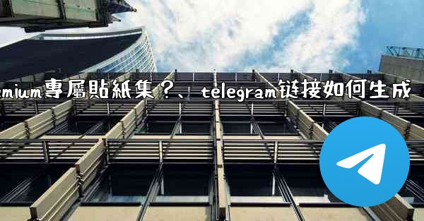 Telegram如何創建並上傳我自己的Premium專屬貼紙集？、telegram链接如何生成