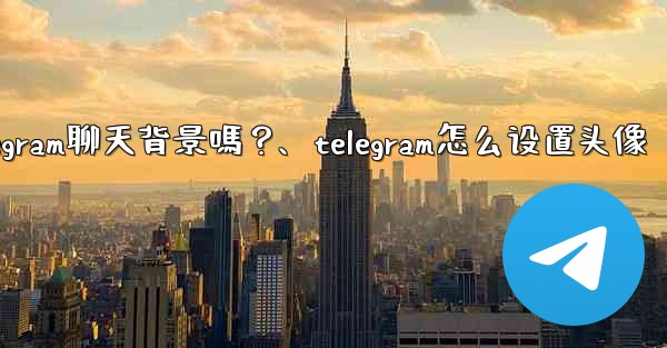 我可以使用自己的圖片作為Telegram聊天背景嗎？、telegram怎么设置头像