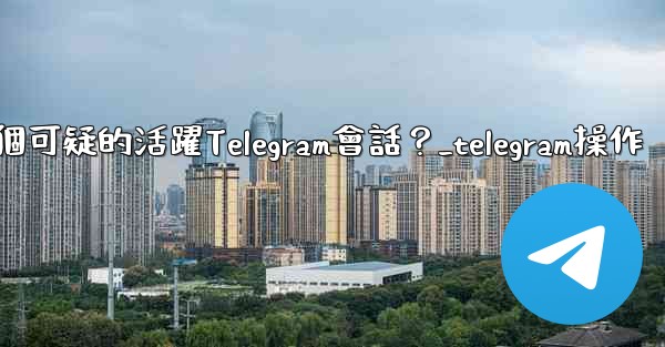 如何識別並踢掉一個可疑的活躍Telegram會話？_telegram操作