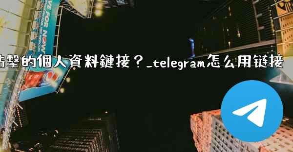 如何給Telegram頻道添加一個可點擊的個人資料鏈接？_telegram怎么用链接