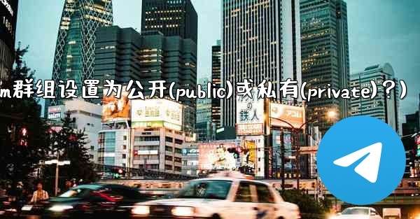 如何將Telegram群組設置為公開（Public）或私有（Private）？(如何将telegram群组设置为公开(public)或私有(private)？)