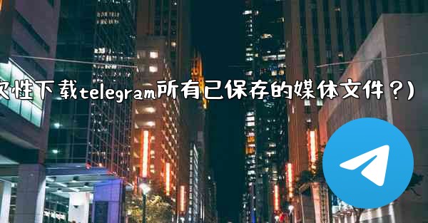 如何一次性下載Telegram所有已保存的媒體文件？(如何一次性下载telegram所有已保存的媒体文件？)