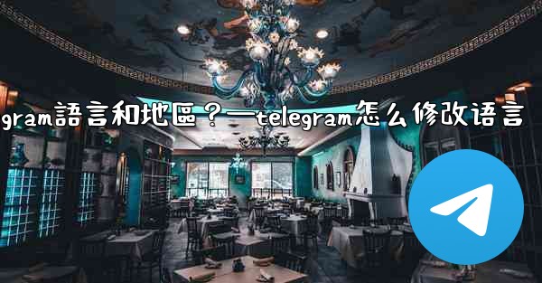 如何設置Telegram語言和地區？—telegram怎么修改语言