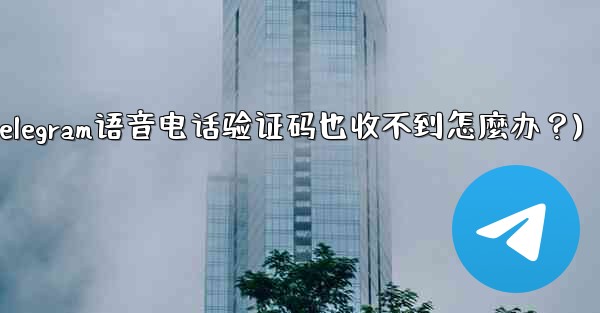 Telegram語音電話驗證碼也收不到怎麼辦？(telegram语音电话验证码也收不到怎麼办？)