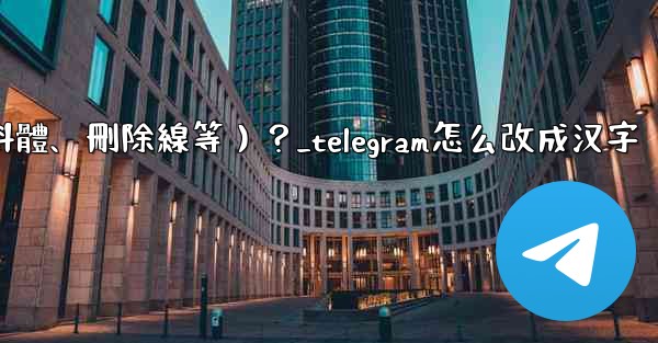 Telegram如何格式化消息文本（加粗、斜體、刪除線等）？_telegram怎么改成汉字
