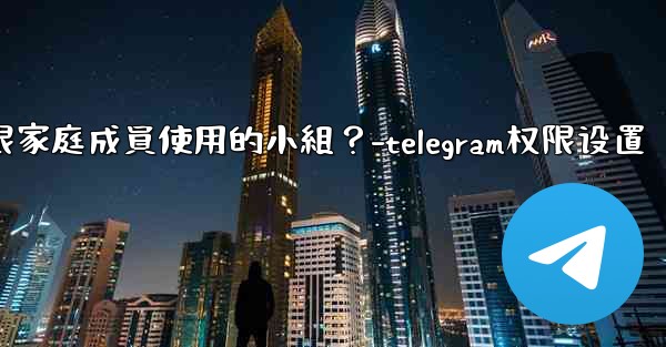 如何在Telegram上創建一個僅限家庭成員使用的小組？-telegram权限设置