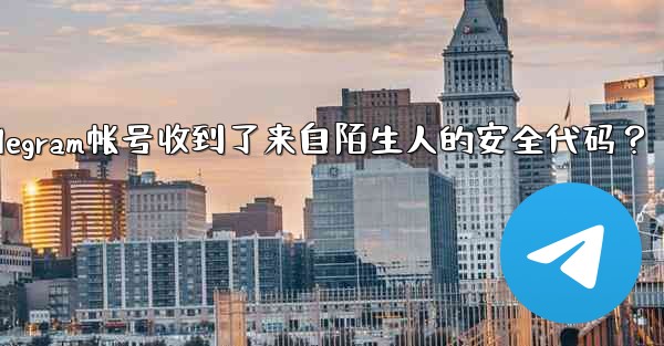 為什麼我的Telegram帳號收到了來自陌生人的安全代碼？_为什麼我的telegram帐号收到了来自陌生人的安全代码？