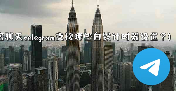 秘密聊天Telegram支援哪些自毀計時器設置？(秘密聊天telegram支援哪些自毁计时器设置？)