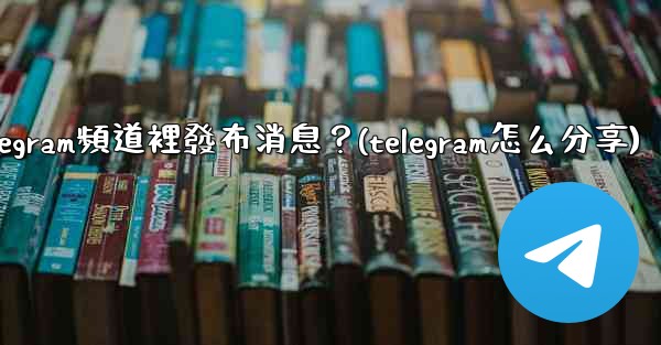 如何向Telegram頻道裡發布消息？(telegram怎么分享)
