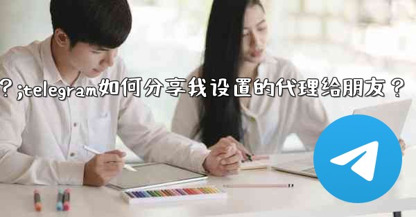 Telegram如何分享我設置的代理給朋友？;telegram如何分享我设置的代理给朋友？