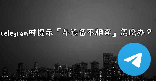 下載Telegram時提示「與設備不相容」怎麼辦？_下载telegram时提示「与设备不相容」怎麼办？