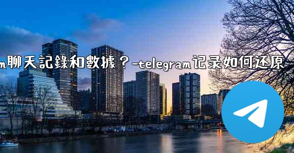 如何手動備份我的Telegram聊天記錄和數據？-telegram记录如何还原