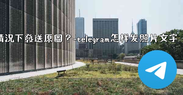 Telegram如何在不壓縮的情況下發送原圖？-telegram怎样发照片文字