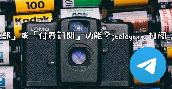 什麼是Telegram的「俱樂部」或「付費訂閱」功能？;telegram 订阅