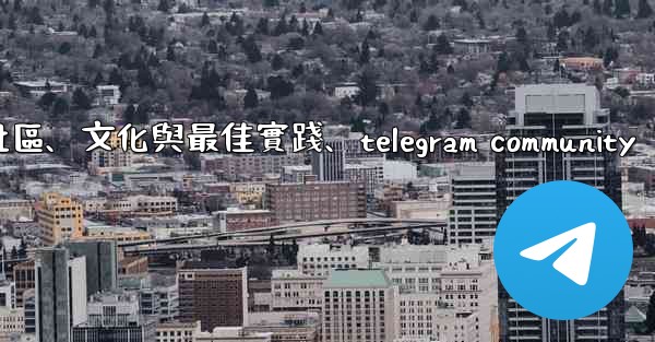 Telegram-第十四部分：社區、文化與最佳實踐、telegram community