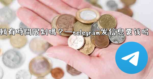 Telegram消息編輯有時間限制嗎？—telegram发信息要钱吗