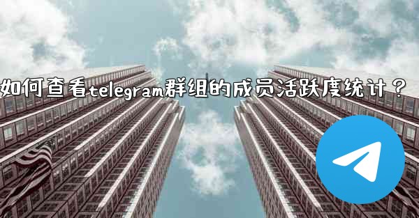 如何查看Telegram群組的成員活躍度統計？—如何查看telegram群组的成员活跃度统计？
