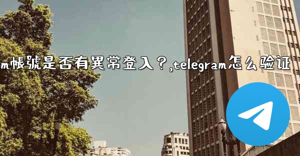 如何檢查我的Telegram帳號是否有異常登入？,telegram怎么验证