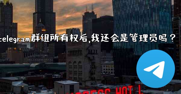 轉移Telegram群組所有權後，我還會是管理員嗎？;转移telegram群组所有权后,我还会是管理员吗？