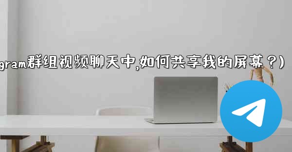 在Telegram群組視頻聊天中，如何共享我的屏幕？(在telegram群组视频聊天中,如何共享我的屏幕？)