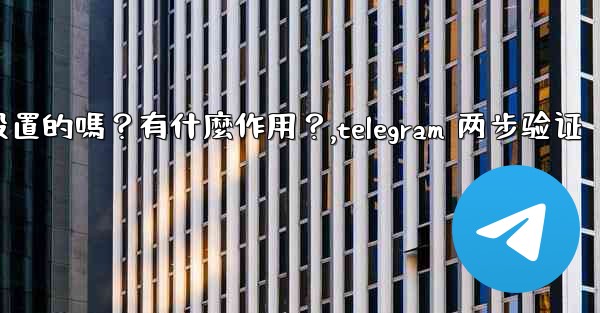 Telegram兩步驗證是必須設置的嗎？有什麼作用？,telegram 两步验证