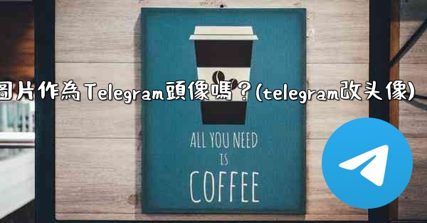 我可以使用一張網絡圖片作為Telegram頭像嗎？(telegram改头像)