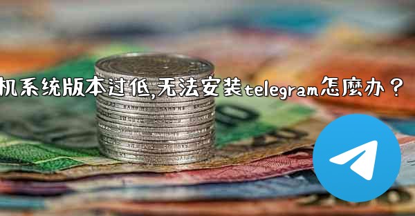 我的手機系統版本過低，無法安裝Telegram怎麼辦？,我的手机系统版本过低,无法安装telegram怎麼办？