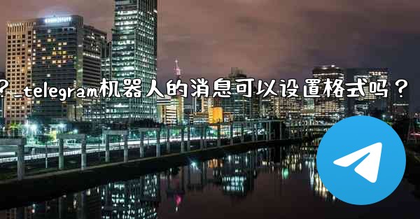 Telegram機器人的消息可以設置格式嗎？_telegram机器人的消息可以设置格式吗？