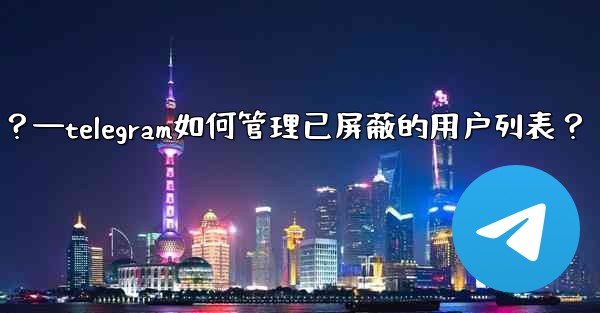 Telegram如何管理已屏蔽的用戶列表？—telegram如何管理已屏蔽的用户列表？