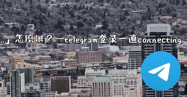 打開Telegram一直顯示「連接中...」怎麼辦？—telegram登录一直connecting